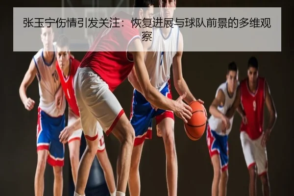 张玉宁伤情引发关注：恢复进展与球队前景的多维观察