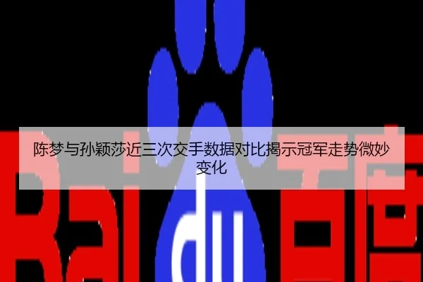 陈梦与孙颖莎近三次交手数据对比揭示冠军走势微妙变化